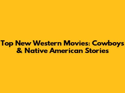 Top New Western Movies: Cowboys & Native American Stories