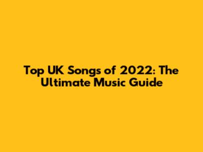 Top UK Songs of 2022: The Ultimate Music Guide