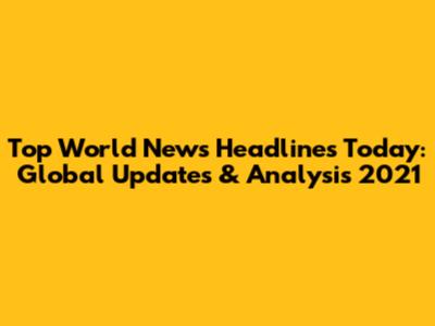 Top World News Headlines Today: Global Updates & Analysis 2021