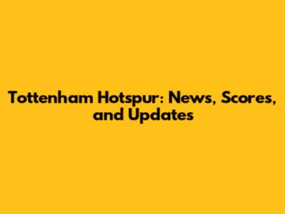 Tottenham Hotspur: News, Scores, and Updates