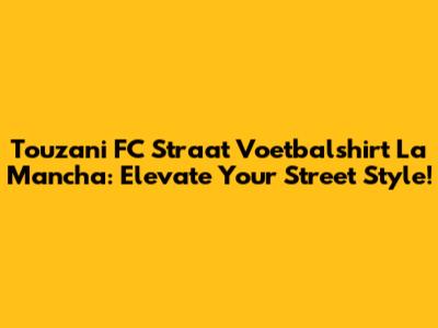Touzani FC Straat Voetbalshirt La Mancha: Elevate Your Street Style!