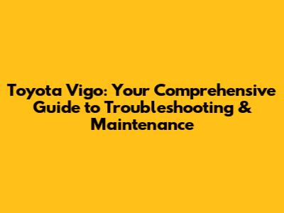 Toyota Vigo: Your Comprehensive Guide to Troubleshooting & Maintenance
