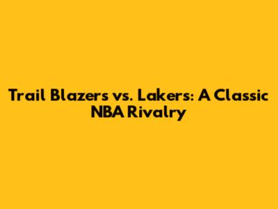 Trail Blazers vs. Lakers: A Classic NBA Rivalry