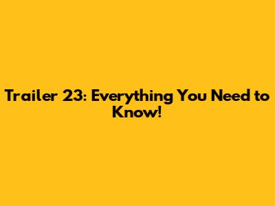 Trailer 23: Everything You Need to Know!