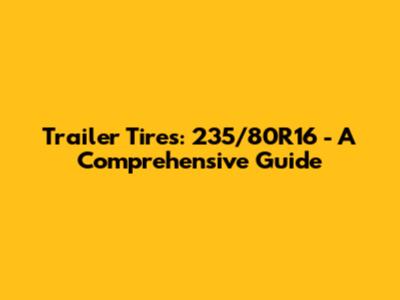 Trailer Tires: 235/80R16 - A Comprehensive Guide