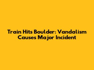 Train Hits Boulder: Vandalism Causes Major Incident