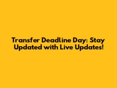 Transfer Deadline Day: Stay Updated with Live Updates!