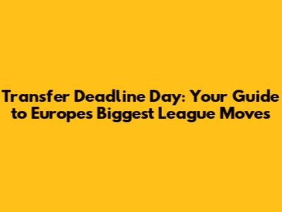 Transfer Deadline Day: Your Guide to Europe's Biggest League Moves
