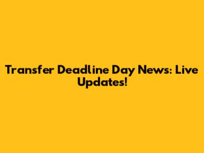 Transfer Deadline Day News: Live Updates!