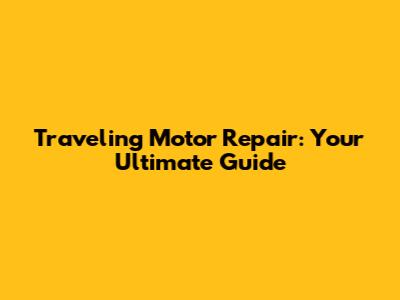 Traveling Motor Repair: Your Ultimate Guide