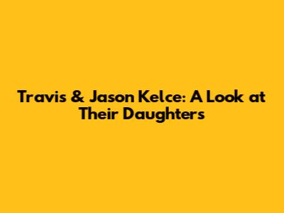 Travis & Jason Kelce: A Look at Their Daughters