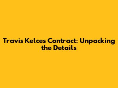 Travis Kelce's Contract: Unpacking the Details