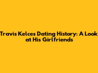 Travis Kelce's Dating History: A Look at His Girlfriends