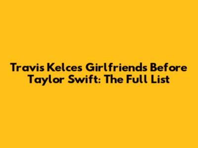 Travis Kelce's Girlfriends Before Taylor Swift: The Full List