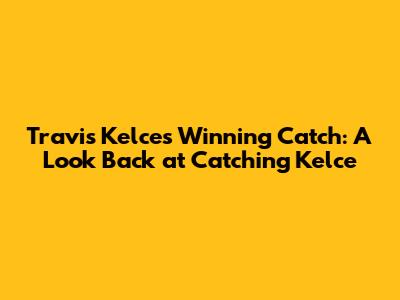 Travis Kelce's Winning Catch: A Look Back at 'Catching Kelce'