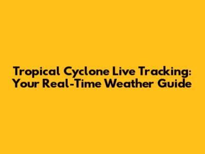 Tropical Cyclone Live Tracking: Your Real-Time Weather Guide
