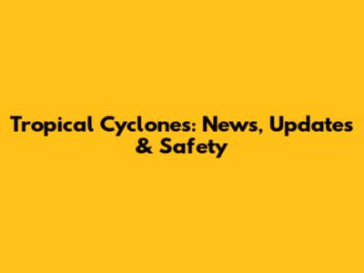 Tropical Cyclones: News, Updates & Safety