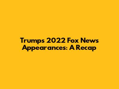 Trump's 2022 Fox News Appearances: A Recap