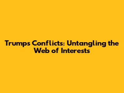 Trump's Conflicts: Untangling the Web of Interests