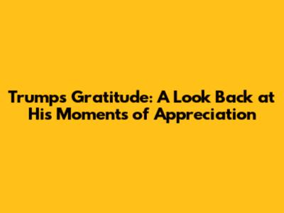 Trump's Gratitude: A Look Back at His Moments of Appreciation