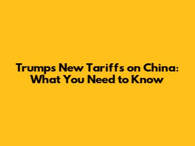 Trump's New Tariffs on China: What You Need to Know