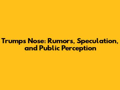 Trump's Nose: Rumors, Speculation, and Public Perception