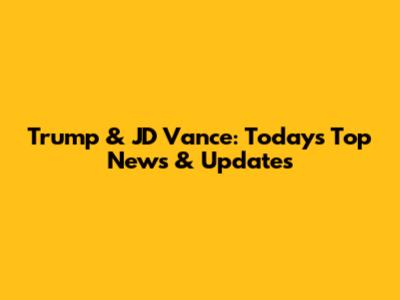 Trump & JD Vance: Today's Top News & Updates