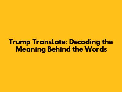 Trump Translate: Decoding the Meaning Behind the Words