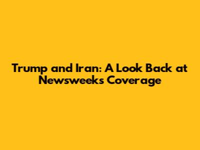 Trump and Iran: A Look Back at Newsweek's Coverage