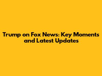 Trump on Fox News: Key Moments and Latest Updates