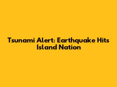 Tsunami Alert: Earthquake Hits Island Nation