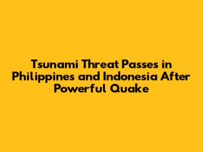 Tsunami Threat Passes in Philippines and Indonesia After Powerful Quake