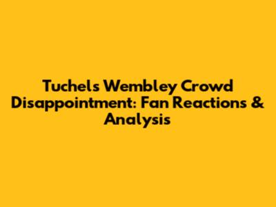 Tuchel's Wembley Crowd Disappointment: Fan Reactions & Analysis