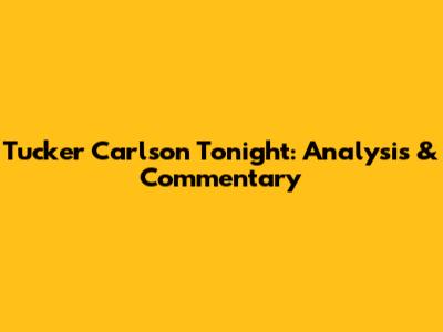 Tucker Carlson Tonight: Analysis & Commentary
