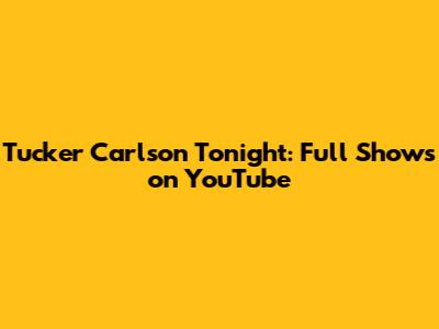 Tucker Carlson Tonight: Full Shows on YouTube