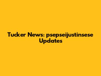 Tucker News: psepseijustinsese Updates