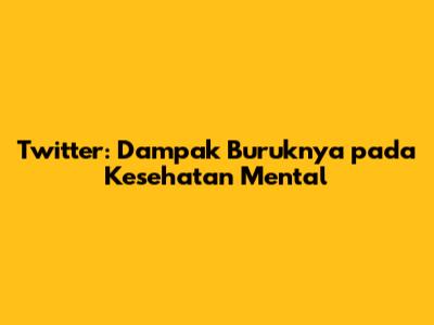 Twitter: Dampak Buruknya pada Kesehatan Mental