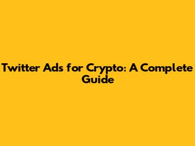 Twitter Ads for Crypto: A Complete Guide
