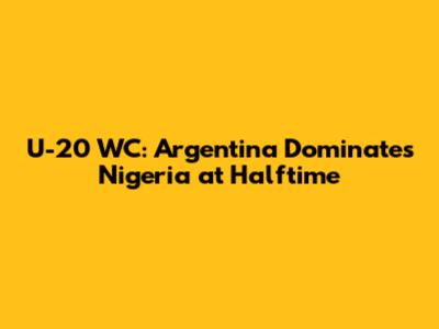 U-20 WC: Argentina Dominates Nigeria at Halftime