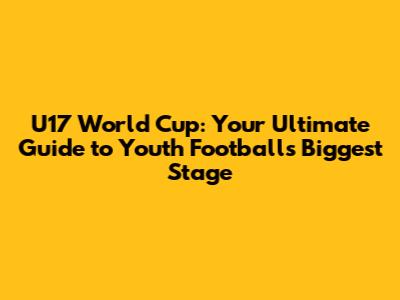 U17 World Cup: Your Ultimate Guide to Youth Football's Biggest Stage