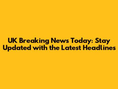 UK Breaking News Today: Stay Updated with the Latest Headlines
