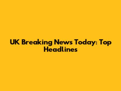UK Breaking News Today: Top Headlines