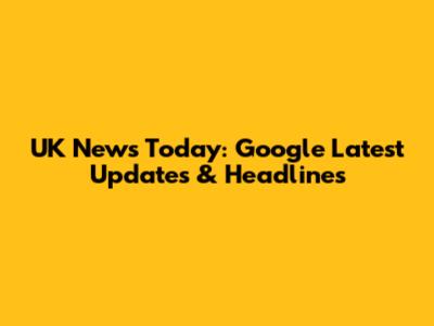 UK News Today: Google Latest Updates & Headlines