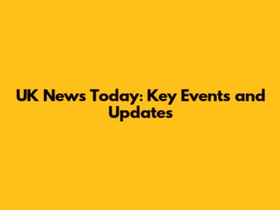 UK News Today: Key Events and Updates
