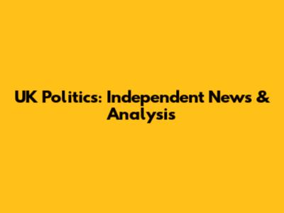 UK Politics: Independent News & Analysis