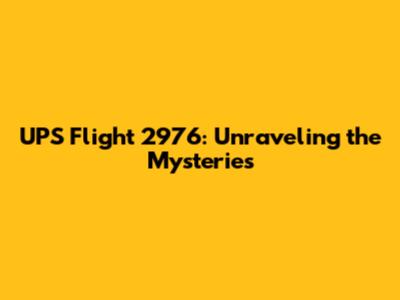 UPS Flight 2976: Unraveling the Mysteries