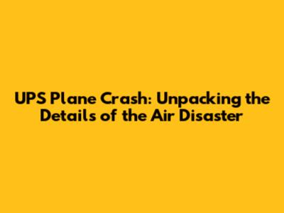 UPS Plane Crash: Unpacking the Details of the Air Disaster