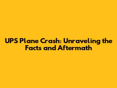 UPS Plane Crash: Unraveling the Facts and Aftermath