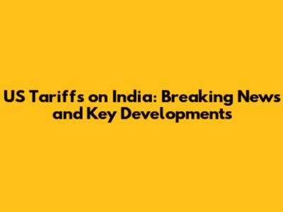 US Tariffs on India: Breaking News and Key Developments