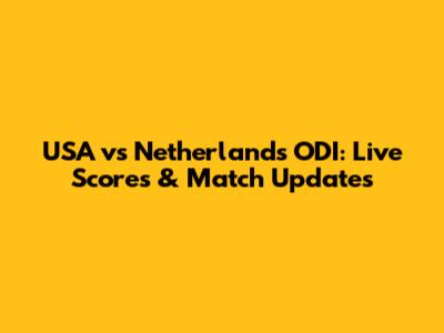 USA vs Netherlands ODI: Live Scores & Match Updates